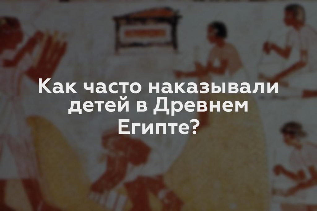 Как часто наказывали детей в Древнем Египте?