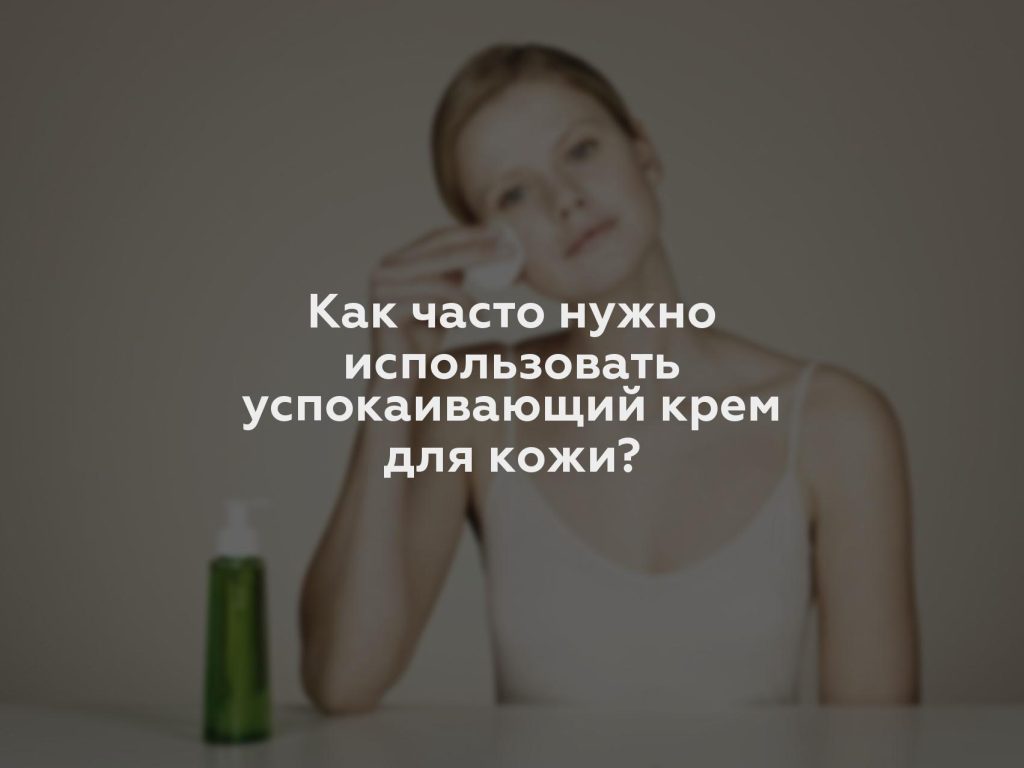 Как часто нужно использовать успокаивающий крем для кожи?