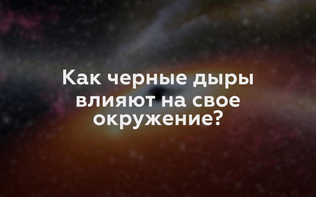 Как черные дыры влияют на свое окружение?