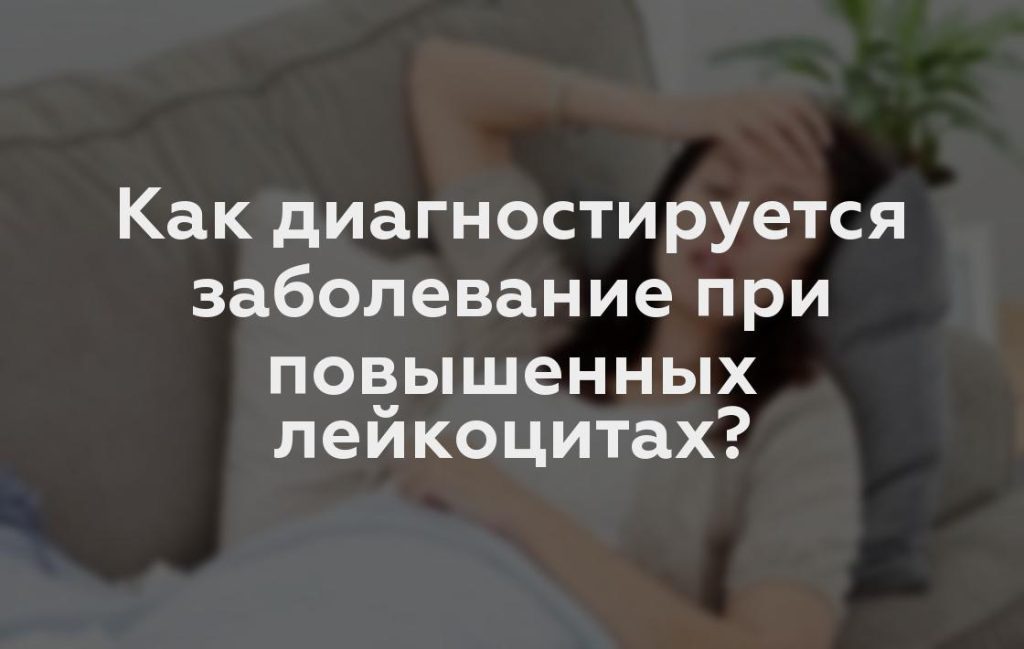 Как диагностируется заболевание при повышенных лейкоцитах?