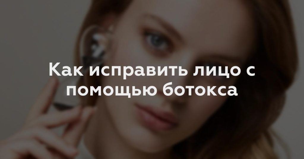 Как исправить лицо с помощью ботокса