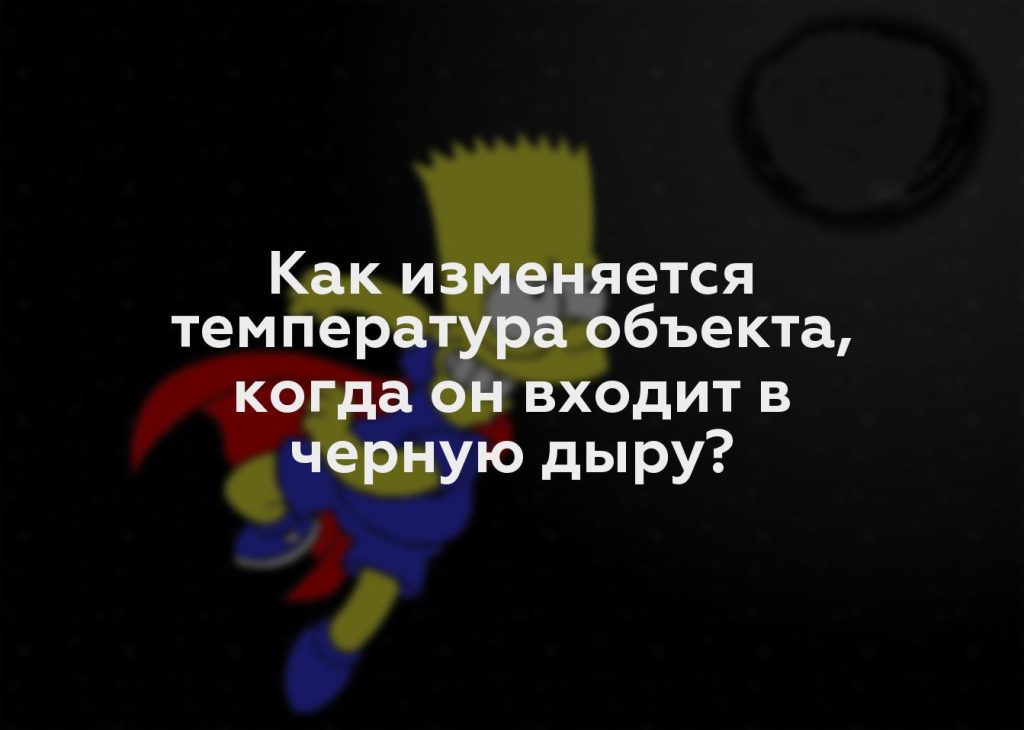 Как изменяется температура объекта, когда он входит в черную дыру?