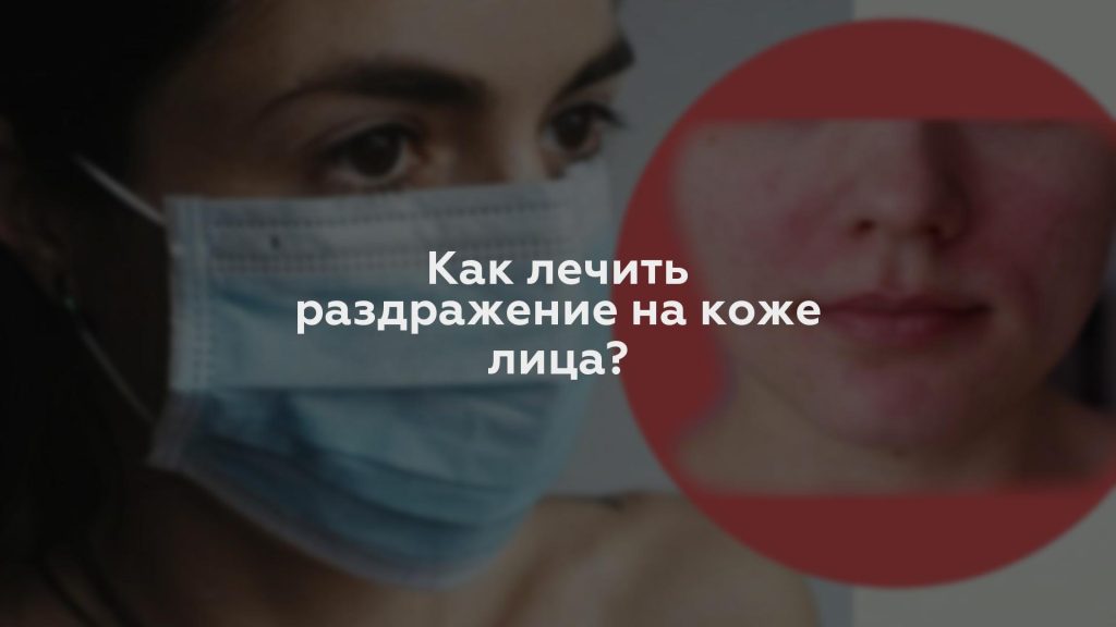 Как лечить раздражение на коже лица?