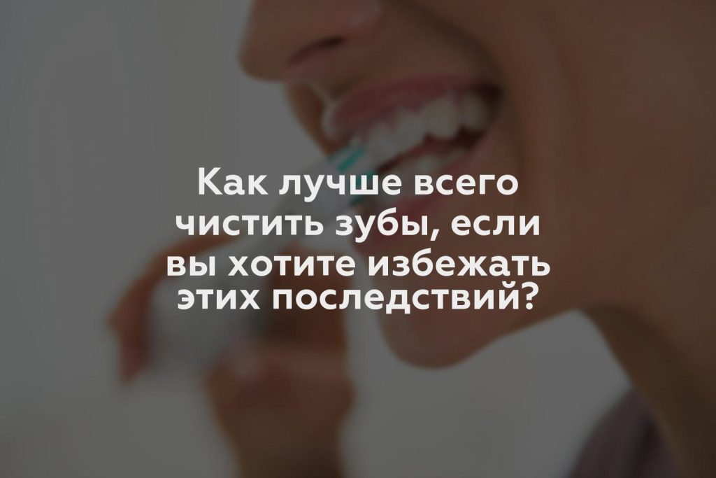 Как лучше всего чистить зубы, если вы хотите избежать этих последствий?