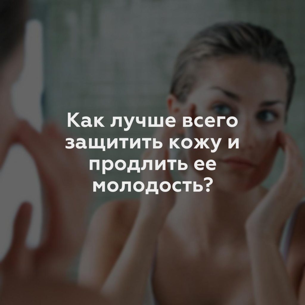 Как лучше всего защитить кожу и продлить ее молодость?