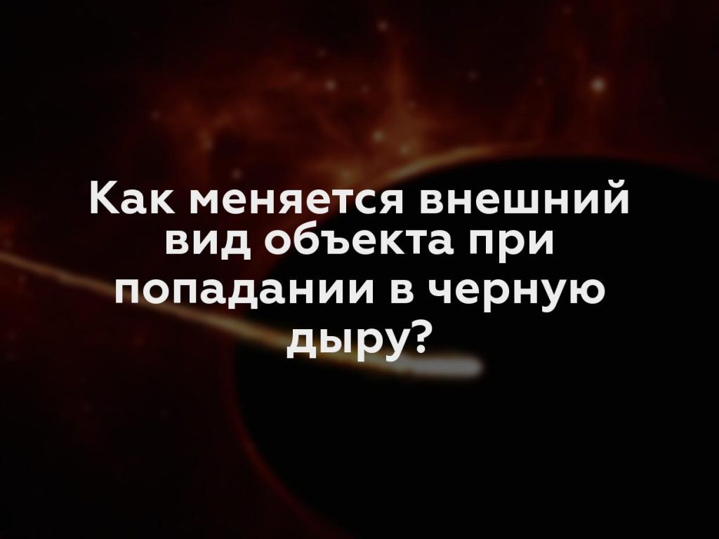 Как меняется внешний вид объекта при попадании в черную дыру?