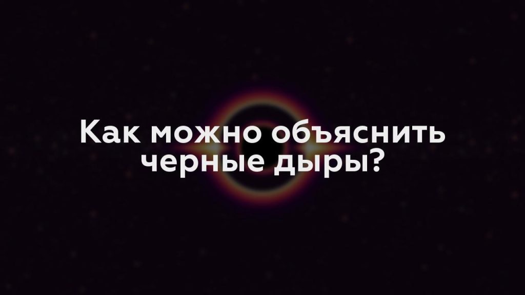 Как можно объяснить черные дыры?