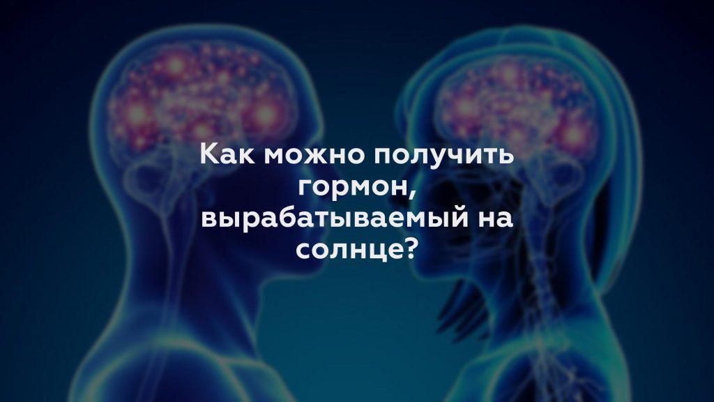 Как можно получить гормон, вырабатываемый на солнце?