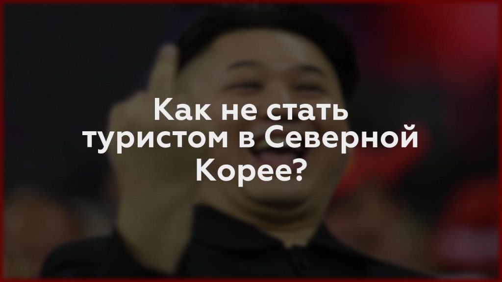 Как не стать туристом в Северной Корее?