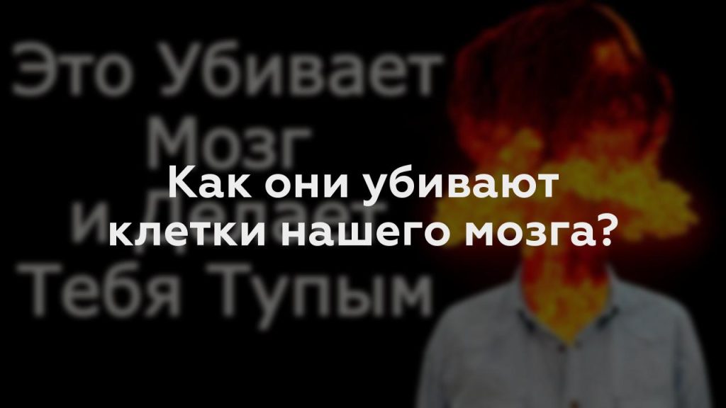 Как они убивают клетки нашего мозга?