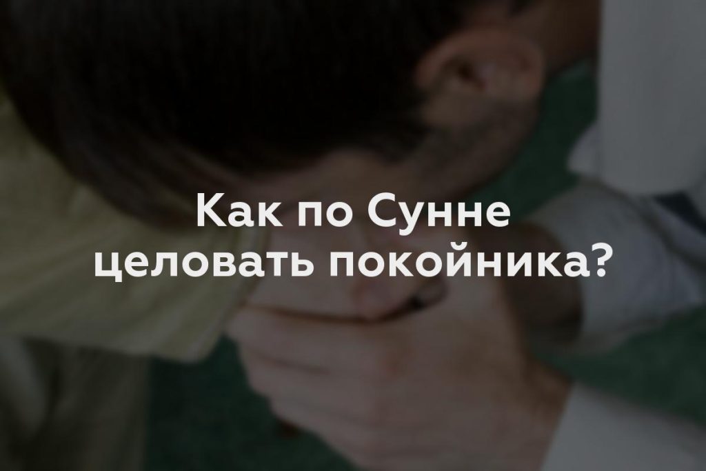 Как по Сунне целовать покойника?