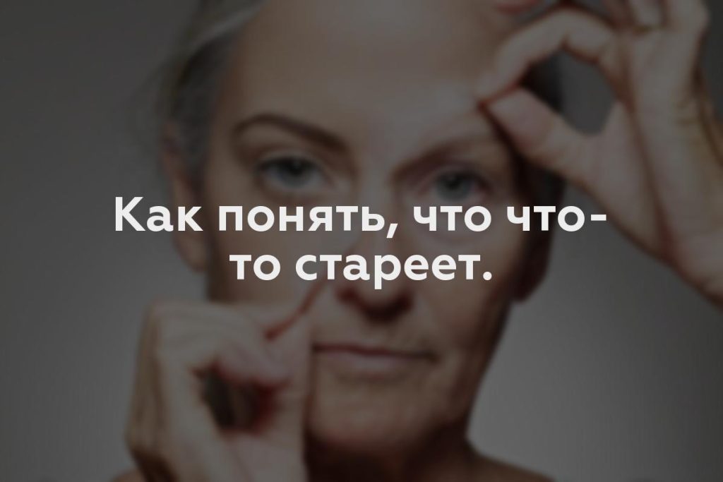 Как понять, что что-то стареет.