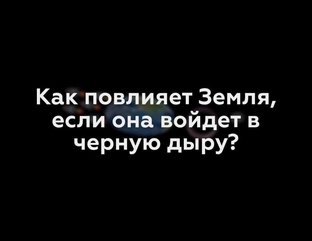 Как повлияет Земля, если она войдет в черную дыру?