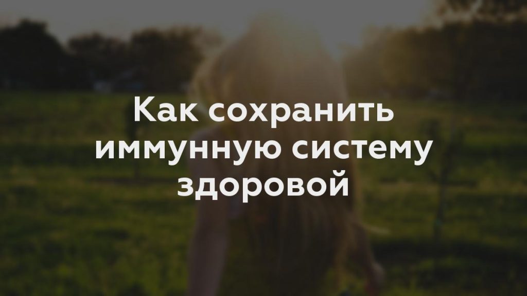 Как сохранить иммунную систему здоровой