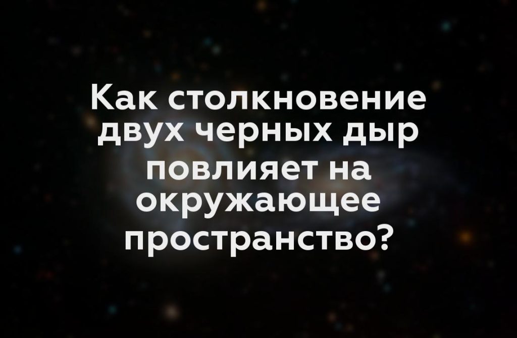 Как столкновение двух черных дыр повлияет на окружающее пространство?