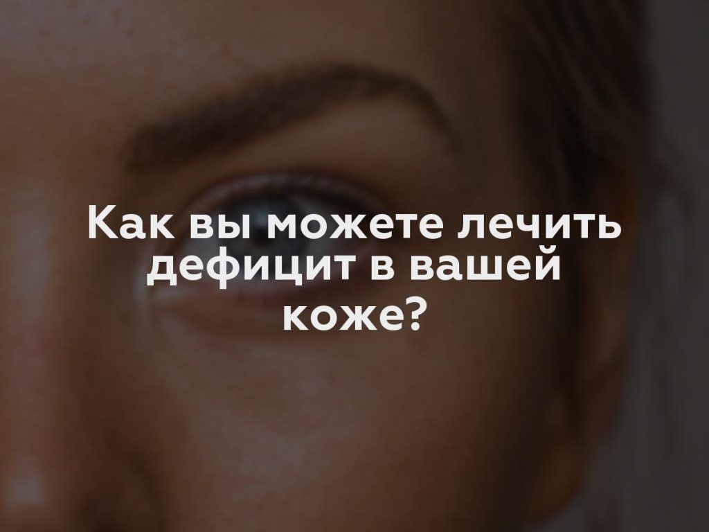 Как вы можете лечить дефицит в вашей коже?