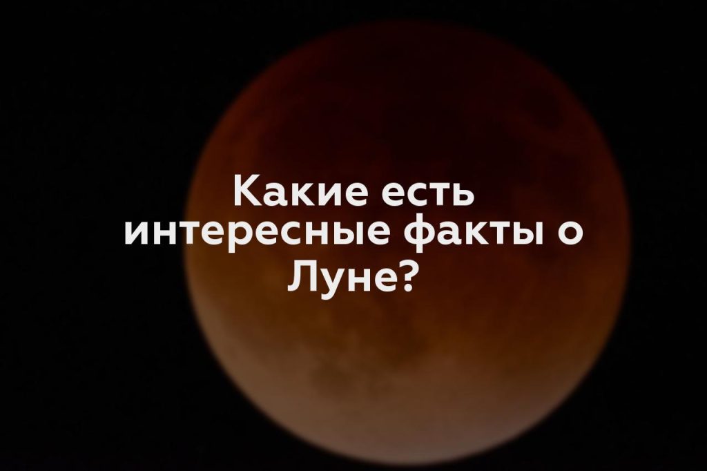 Какие есть интересные факты о Луне?