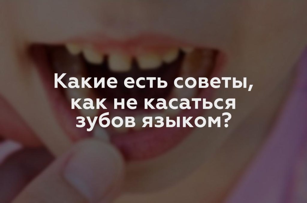 Какие есть советы, как не касаться зубов языком?