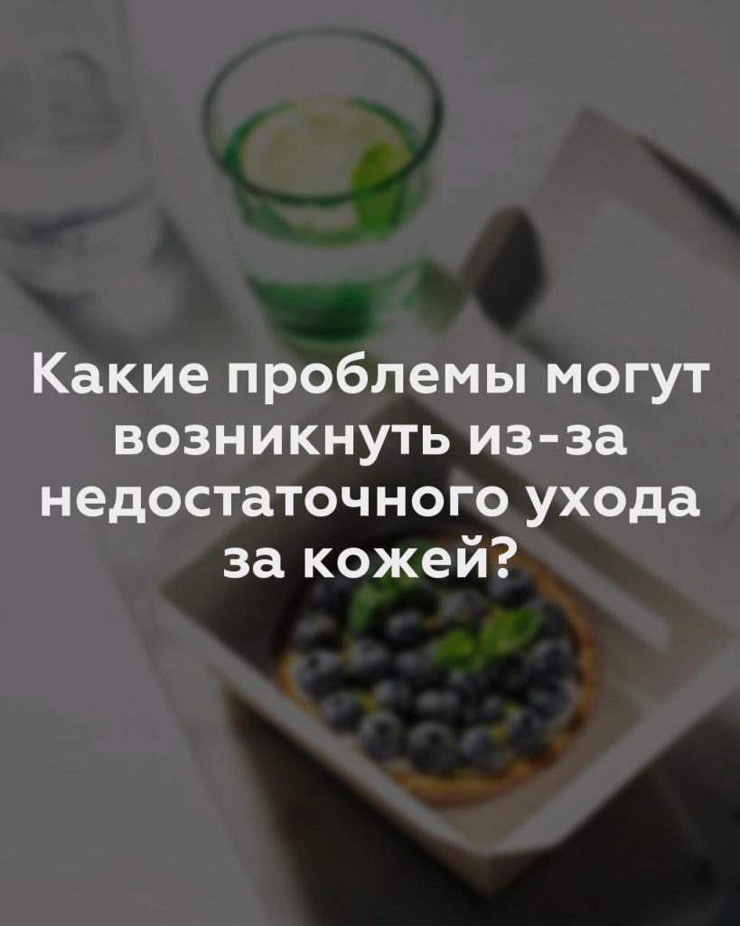 Какие проблемы могут возникнуть из-за недостаточного ухода за кожей?