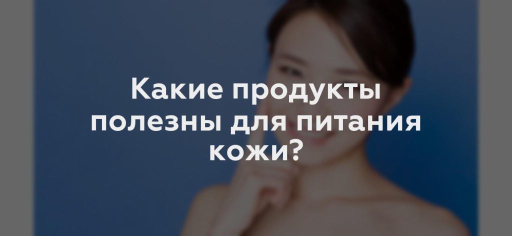 Какие продукты полезны для питания кожи?