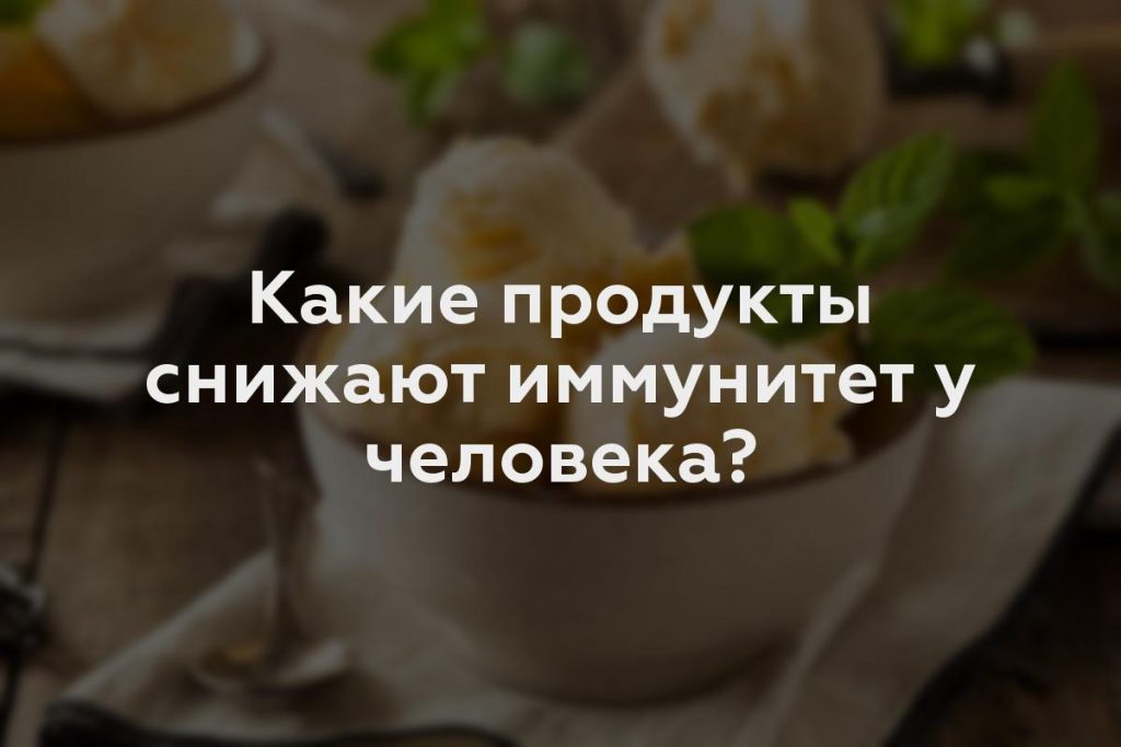 Какие продукты снижают иммунитет у человека?