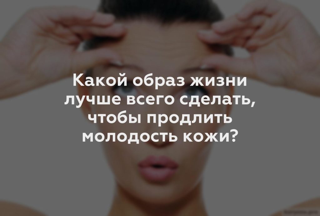 Какой образ жизни лучше всего сделать, чтобы продлить молодость кожи?