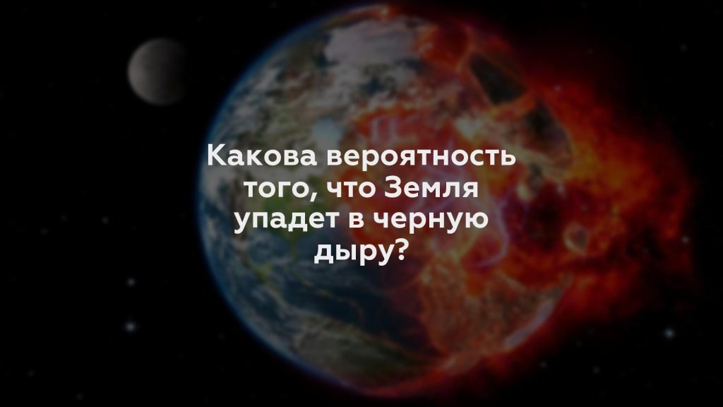 Какова вероятность того, что Земля упадет в черную дыру?