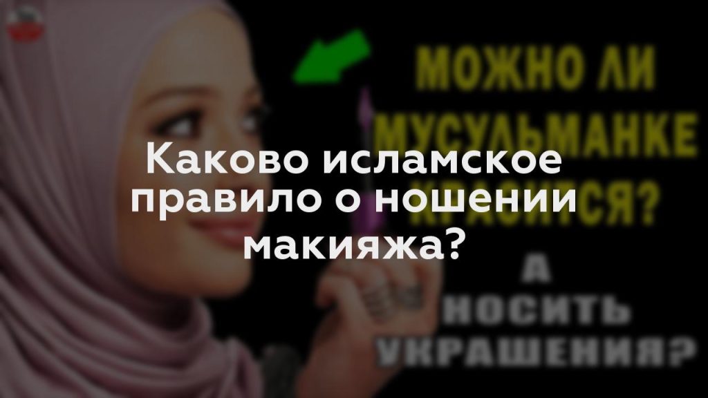 Каково исламское правило о ношении макияжа?