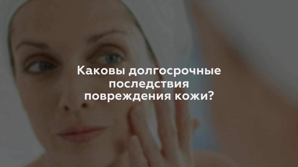 Каковы долгосрочные последствия повреждения кожи?