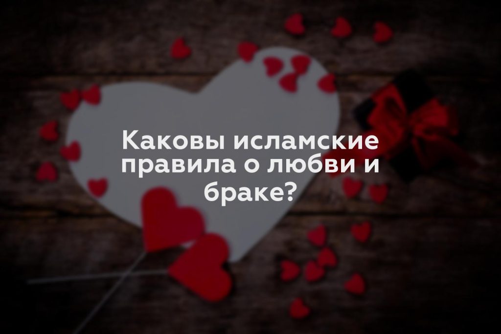 Каковы исламские правила о любви и браке?