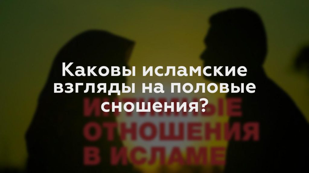 Каковы исламские взгляды на половые сношения?