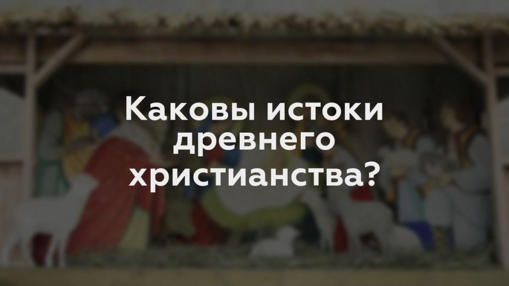 Каковы истоки древнего христианства?