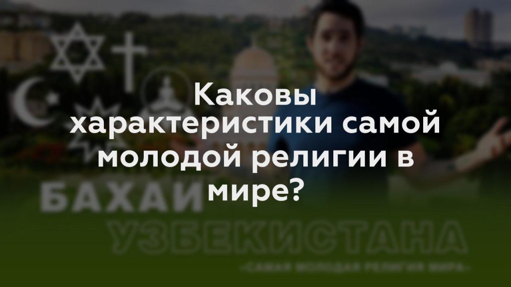 Каковы характеристики самой молодой религии в мире?