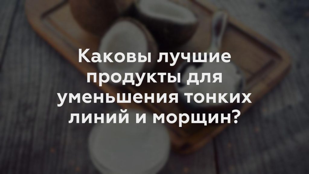 Каковы лучшие продукты для уменьшения тонких линий и морщин?