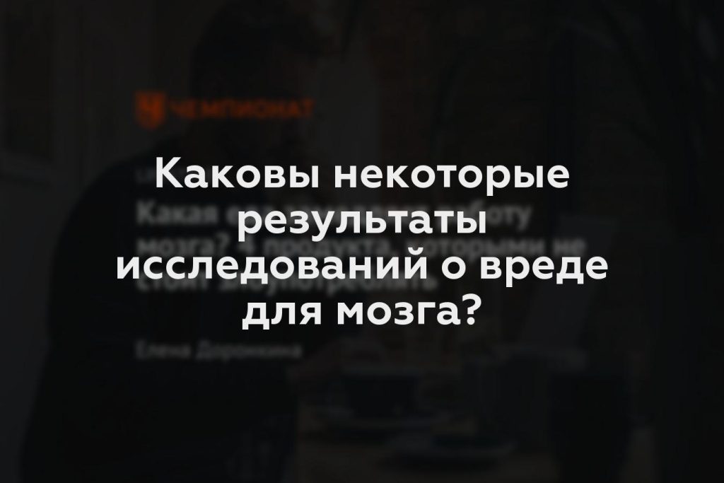 Каковы некоторые результаты исследований о вреде для мозга?