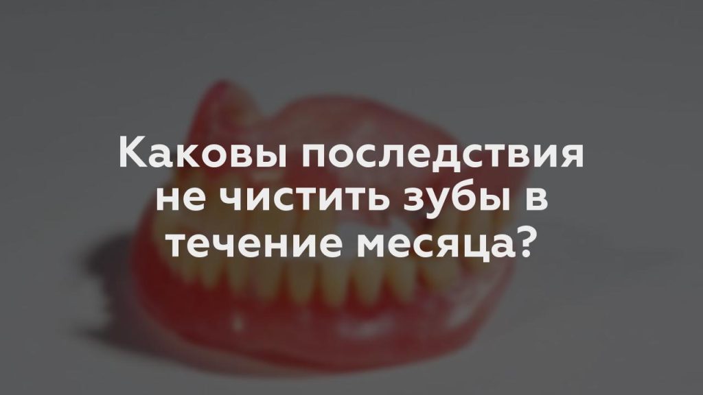 Каковы последствия не чистить зубы в течение месяца?