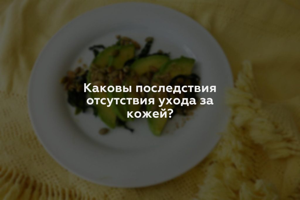 Каковы последствия отсутствия ухода за кожей?