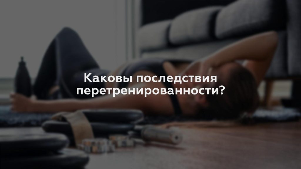 Каковы последствия перетренированности?