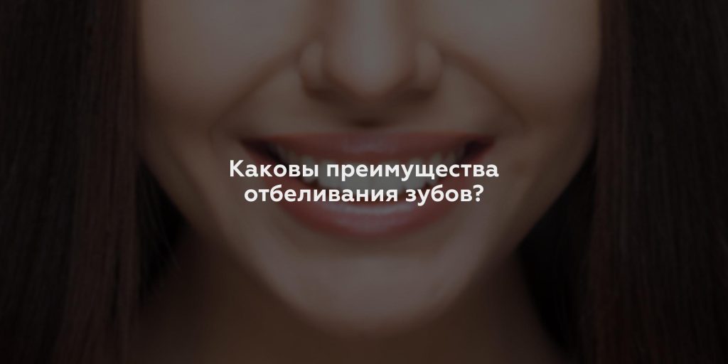 Каковы преимущества отбеливания зубов?