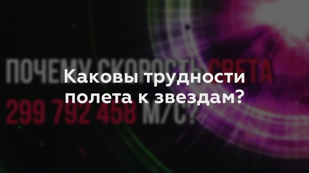 Каковы трудности полета к звездам?