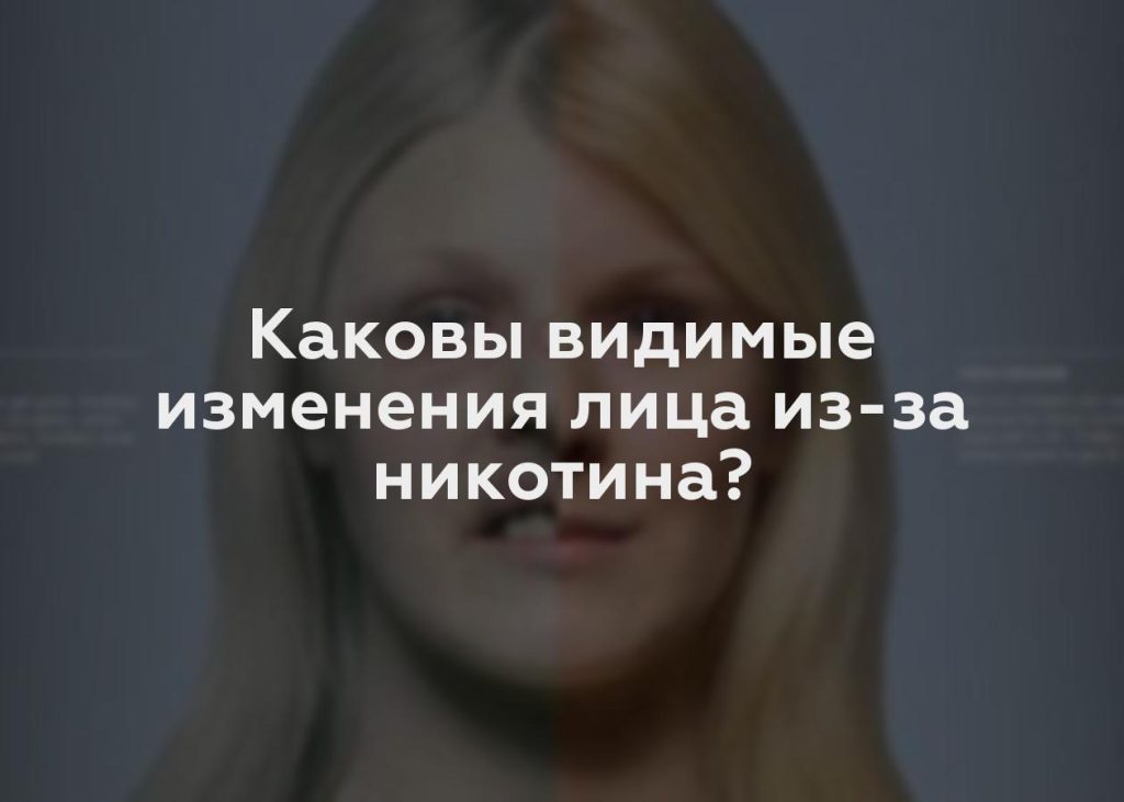 Каковы видимые изменения лица из-за никотина?