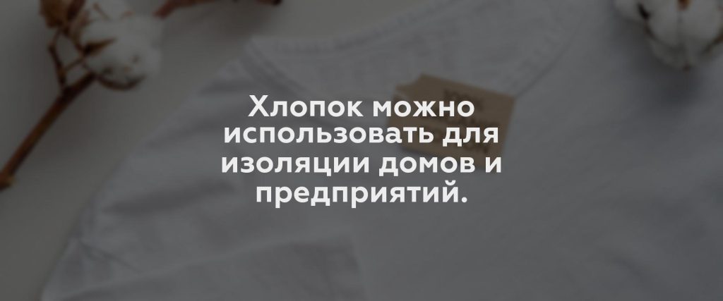 Хлопок можно использовать для изоляции домов и предприятий.