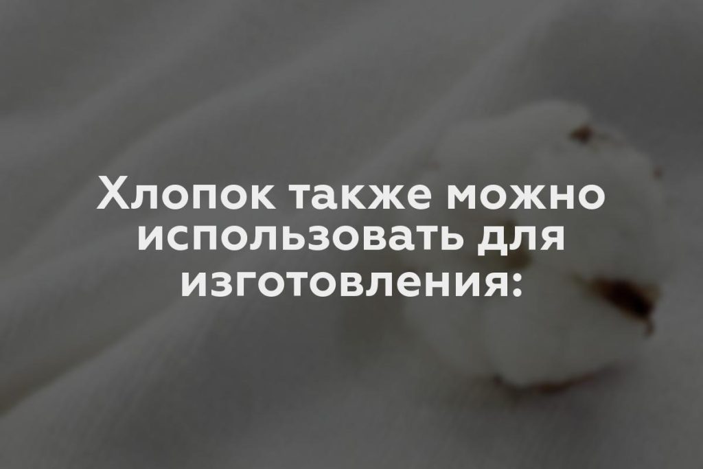 Хлопок также можно использовать для изготовления: