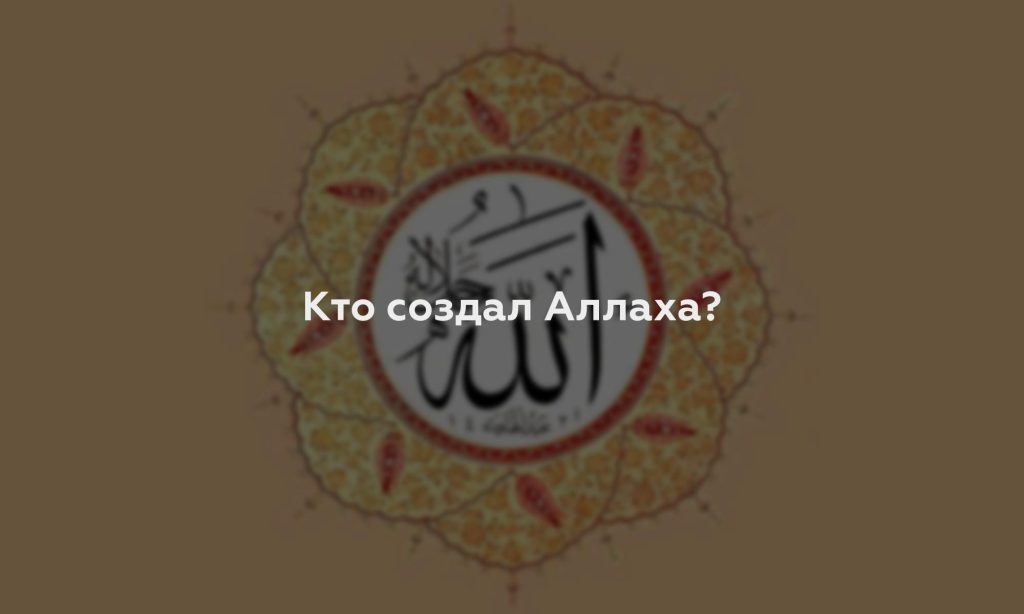 Кто создал Аллаха?