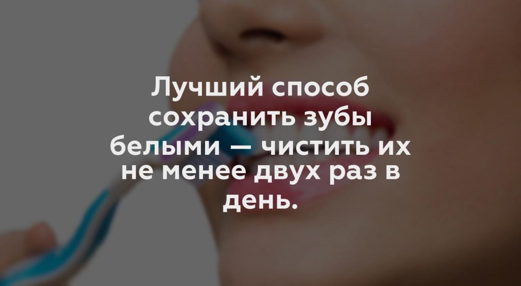 Лучший способ сохранить зубы белыми — чистить их не менее двух раз в день.