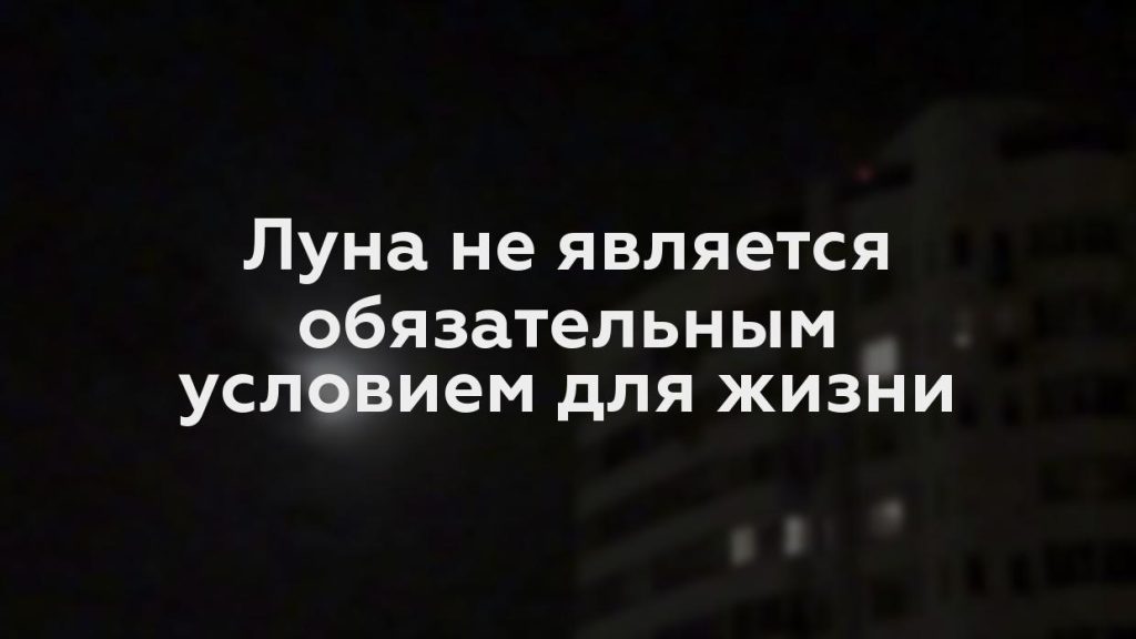 Луна не является обязательным условием для жизни