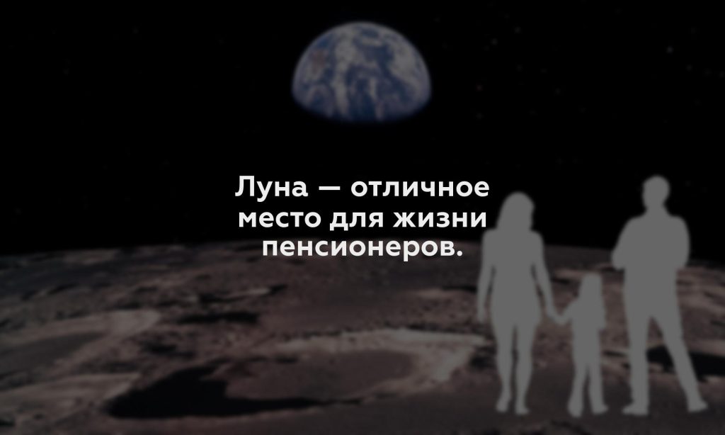 Луна — отличное место для жизни пенсионеров.