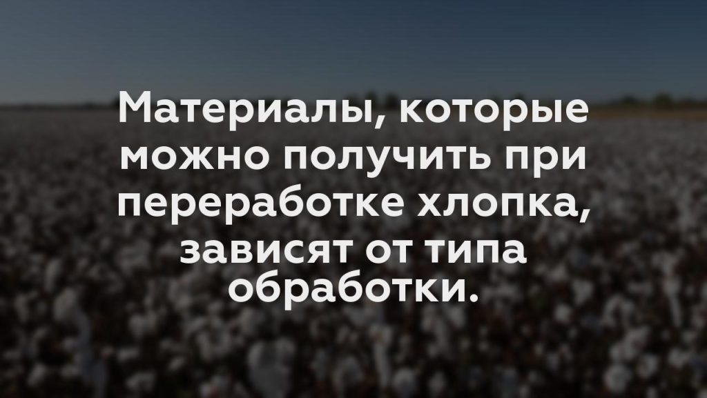 Материалы, которые можно получить при переработке хлопка, зависят от типа обработки.