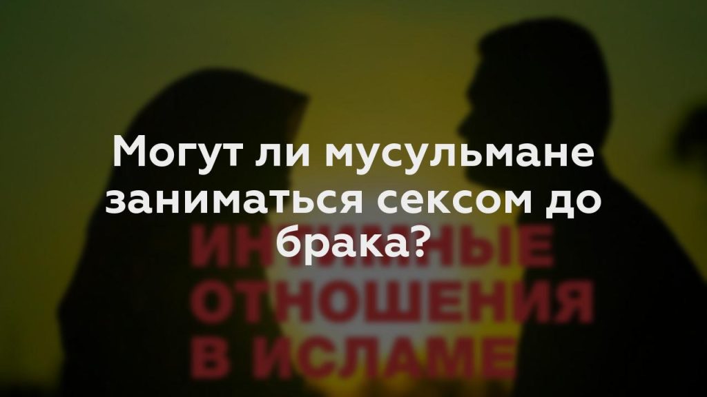 Могут ли мусульмане заниматься сексом до брака?