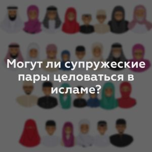 Могут ли супружеские пары целоваться в исламе?